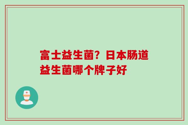 富士益生菌？日本肠道益生菌哪个牌子好