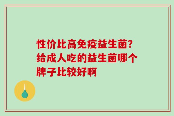 性价比高益生菌？给成人吃的益生菌哪个牌子比较好啊