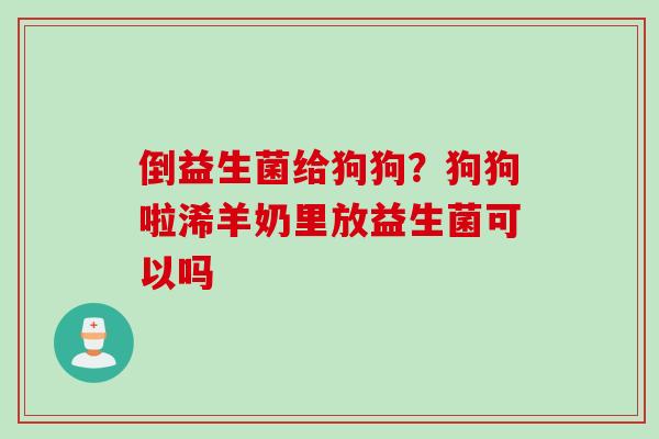 倒益生菌给狗狗？狗狗啦浠羊奶里放益生菌可以吗