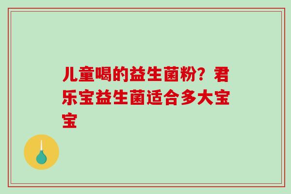 儿童喝的益生菌粉？君乐宝益生菌适合多大宝宝
