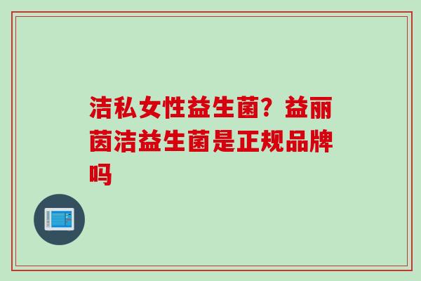 洁私女性益生菌？益丽茵洁益生菌是正规品牌吗