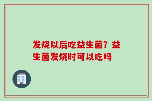 发烧以后吃益生菌？益生菌发烧时可以吃吗
