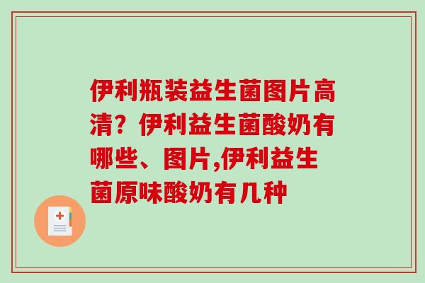 伊利瓶装益生菌图片高清？伊利益生菌酸奶有哪些、图片,伊利益生菌原味酸奶有几种