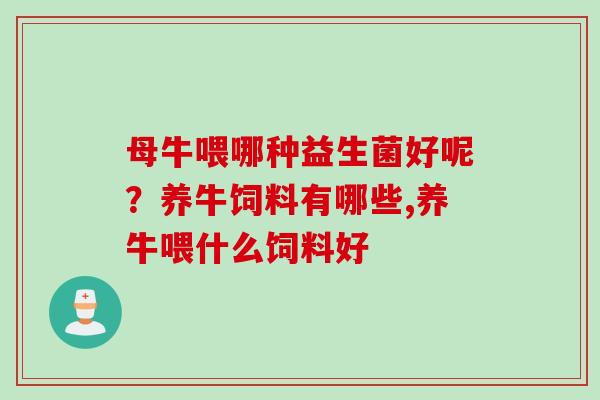 母牛喂哪种益生菌好呢？养牛饲料有哪些,养牛喂什么饲料好