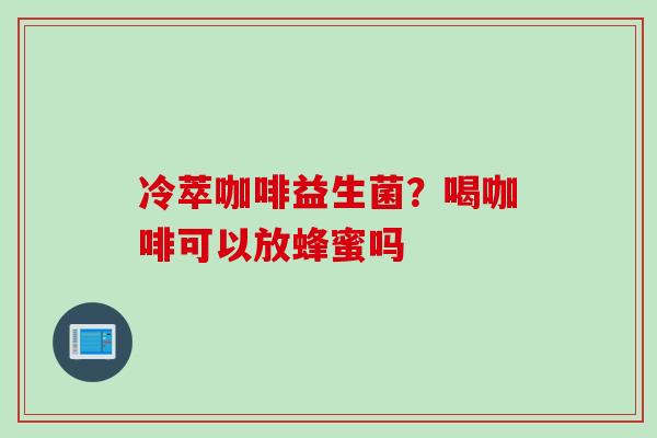 冷萃咖啡益生菌？喝咖啡可以放蜂蜜吗