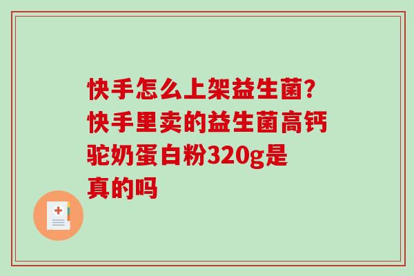 快手怎么上架益生菌？快手里卖的益生菌高钙驼奶蛋白粉320g是真的吗
