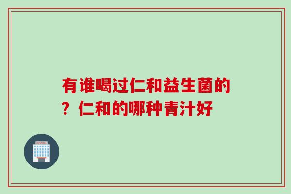 有谁喝过仁和益生菌的？仁和的哪种青汁好