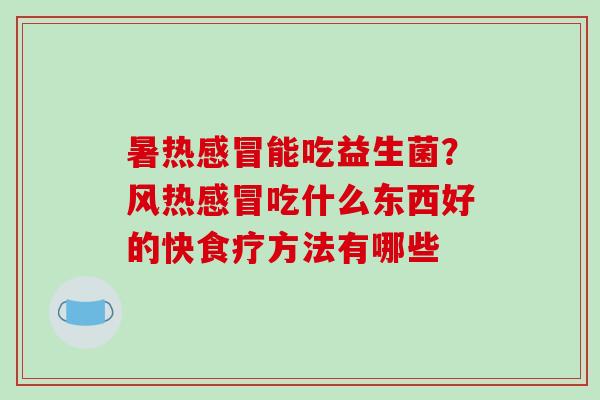 暑热能吃益生菌？风热吃什么东西好的快食疗方法有哪些