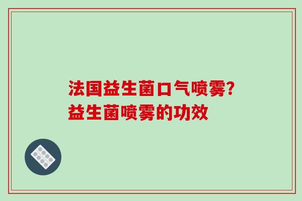 法国益生菌口气喷雾？益生菌喷雾的功效