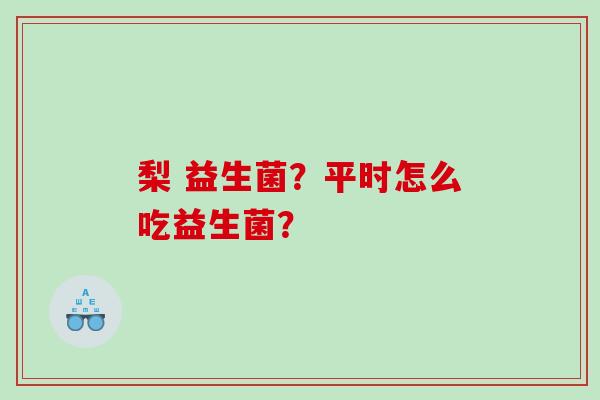 梨 益生菌？平时怎么吃益生菌？