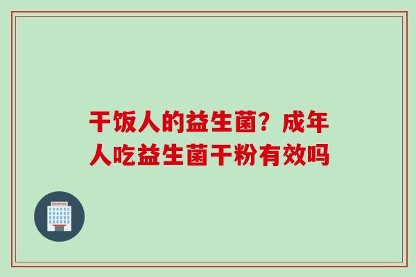 干饭人的益生菌？成年人吃益生菌干粉有效吗