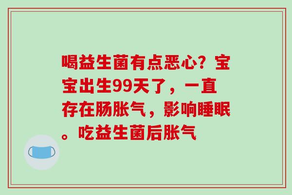 喝益生菌有点恶心？宝宝出生99天了，一直存在肠胀气，影响睡眠。吃益生菌后胀气