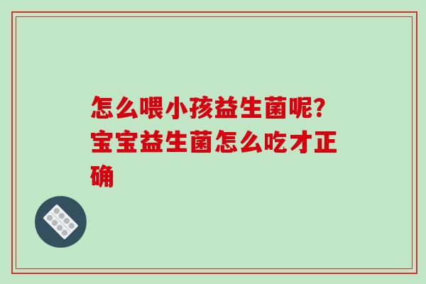 怎么喂小孩益生菌呢？宝宝益生菌怎么吃才正确