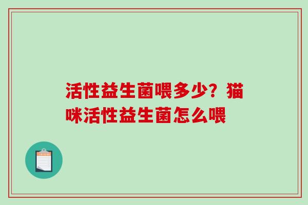 活性益生菌喂多少？猫咪活性益生菌怎么喂