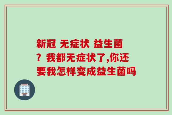新冠 无症状 益生菌？我都无症状了,你还要我怎样变成益生菌吗