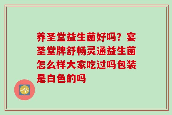 养圣堂益生菌好吗？宴圣堂牌舒畅灵通益生菌怎么样大家吃过吗包装是白色的吗