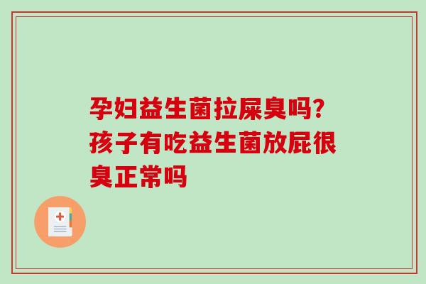 孕妇益生菌拉屎臭吗？孩子有吃益生菌放屁很臭正常吗