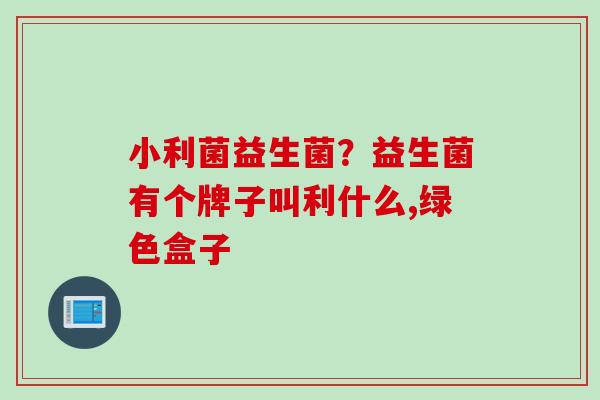 小利菌益生菌？益生菌有个牌子叫利什么,绿色盒子