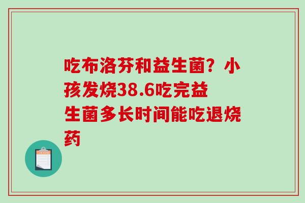 吃布洛芬和益生菌？小孩发烧38.6吃完益生菌多长时间能吃退烧药