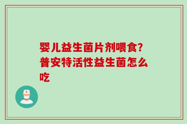 婴儿益生菌片剂喂食？普安特活性益生菌怎么吃