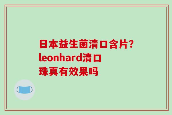 日本益生菌清口含片？leonhard清口珠真有效果吗