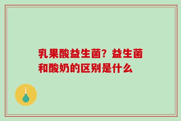 乳果酸益生菌？益生菌和酸奶的区别是什么