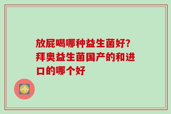 放屁喝哪种益生菌好？拜奥益生菌国产的和进口的哪个好