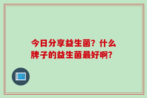 今日分享益生菌？什么牌子的益生菌好啊？