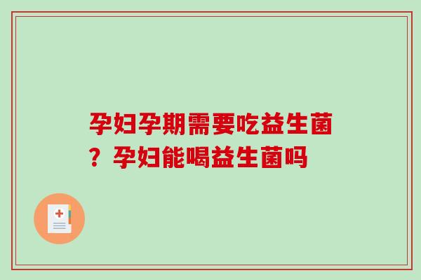 孕妇孕期需要吃益生菌？孕妇能喝益生菌吗