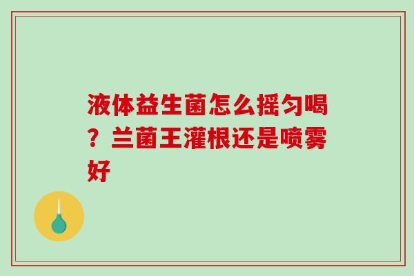 液体益生菌怎么摇匀喝？兰菌王灌根还是喷雾好