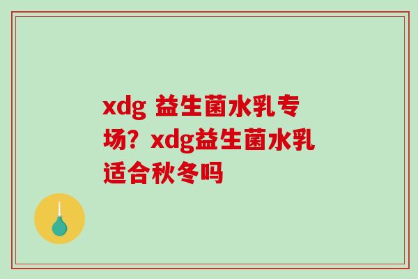 xdg 益生菌水乳专场？xdg益生菌水乳适合秋冬吗