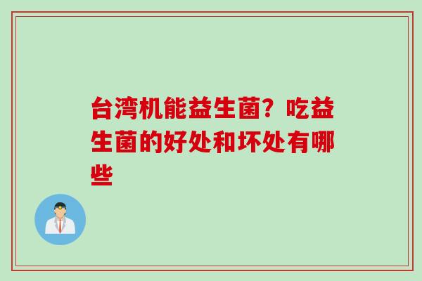 台湾机能益生菌？吃益生菌的好处和坏处有哪些