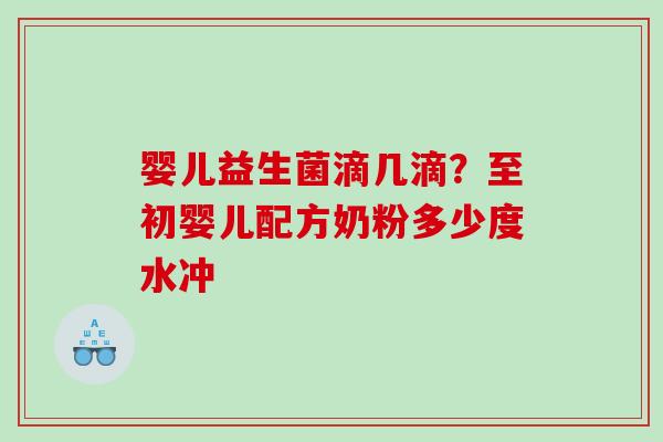 婴儿益生菌滴几滴？至初婴儿配方奶粉多少度水冲