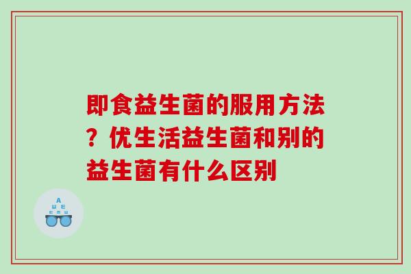 即食益生菌的服用方法？优生活益生菌和别的益生菌有什么区别