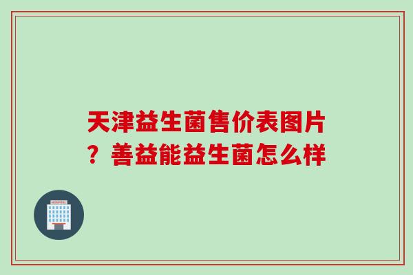 天津益生菌售价表图片？善益能益生菌怎么样