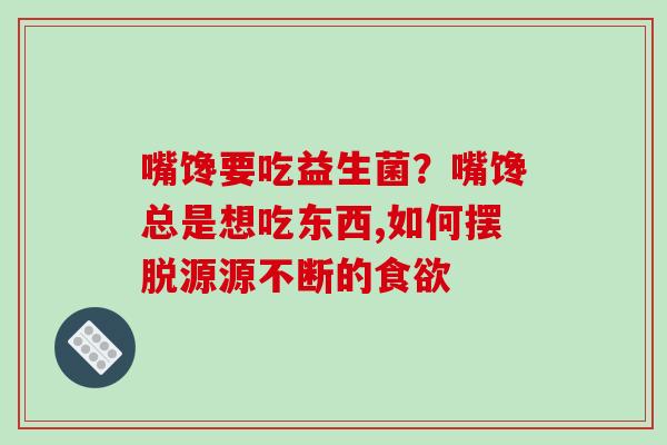 嘴馋要吃益生菌？嘴馋总是想吃东西,如何摆脱源源不断的食欲