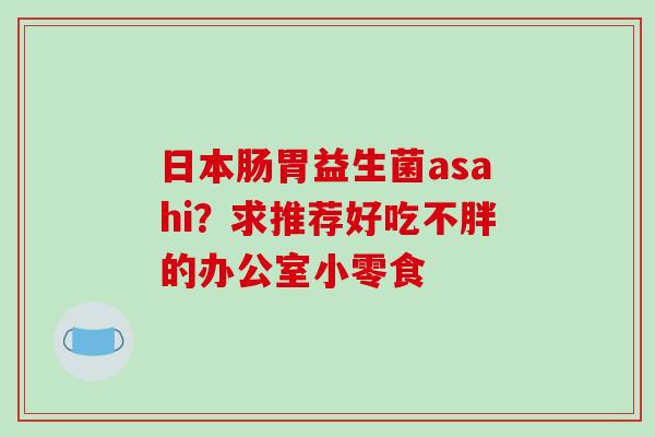 日本肠胃益生菌asahi？求推荐好吃不胖的办公室小零食