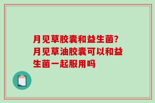 月见草胶囊和益生菌？月见草油胶囊可以和益生菌一起服用吗