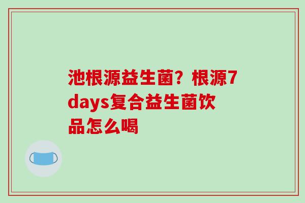 池根源益生菌？根源7days复合益生菌饮品怎么喝