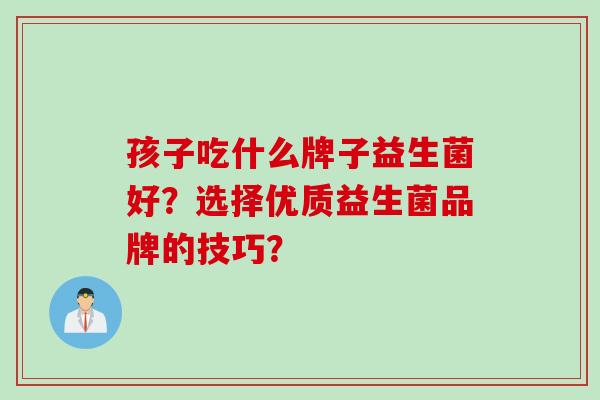 孩子吃什么牌子益生菌好？选择优质益生菌品牌的技巧？