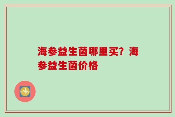 海参益生菌哪里买？海参益生菌价格