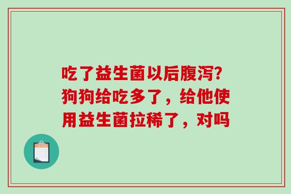 吃了益生菌以后？狗狗给吃多了，给他使用益生菌拉稀了，对吗