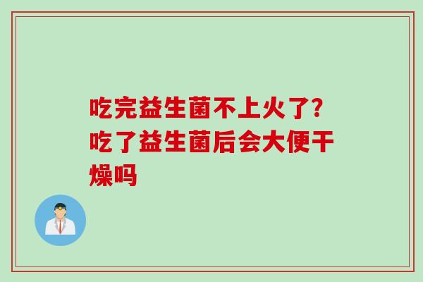 吃完益生菌不上火了？吃了益生菌后会大便干燥吗