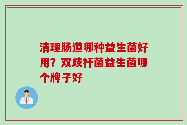 清理肠道哪种益生菌好用？双歧杆菌益生菌哪个牌子好