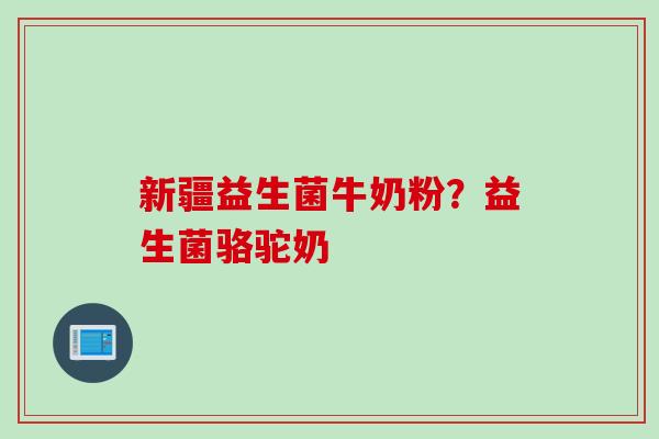 新疆益生菌牛奶粉？益生菌骆驼奶