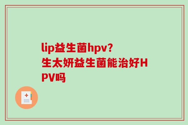 lip益生菌hpv？生太妍益生菌能治好HPV吗