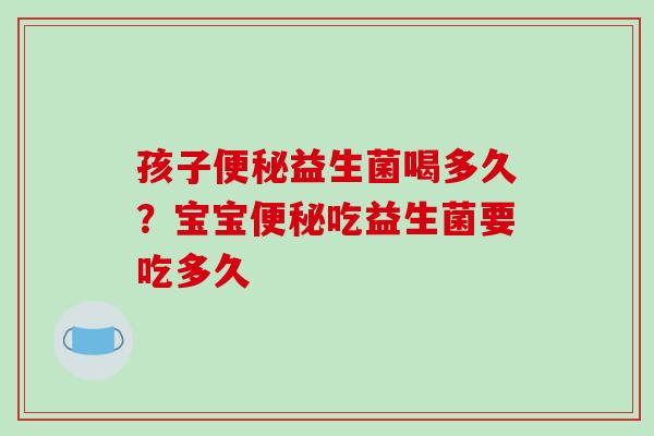 孩子益生菌喝多久？宝宝吃益生菌要吃多久