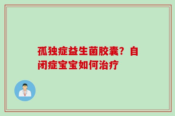 孤独症益生菌胶囊？自闭症宝宝如何