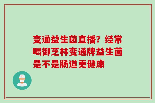 变通益生菌直播？经常喝御芝林变通牌益生菌是不是肠道更健康