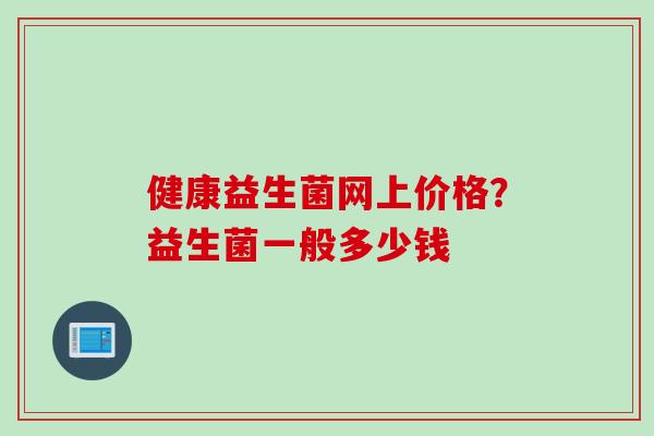 健康益生菌网上价格？益生菌一般多少钱